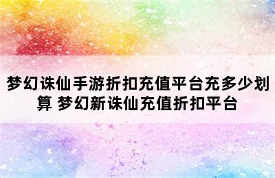 梦幻诛仙手游折扣充值平台充多少划算 梦幻新诛仙充值折扣平台